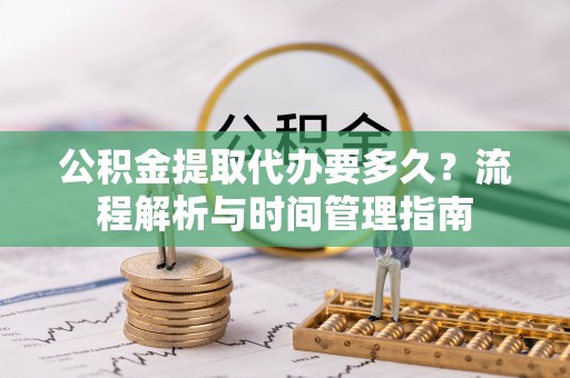牡丹江公积金提取代办要多久？流程解析与时间管理指南