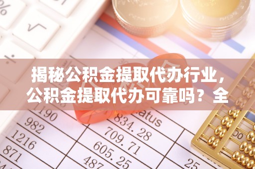 牡丹江揭秘公积金提取代办行业，公积金提取代办可靠吗？全面解析与风险规避