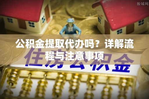 牡丹江公积金提取代办吗？详解流程与注意事项