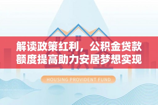 牡丹江解读政策红利，公积金贷款额度提高助力安居梦想实现