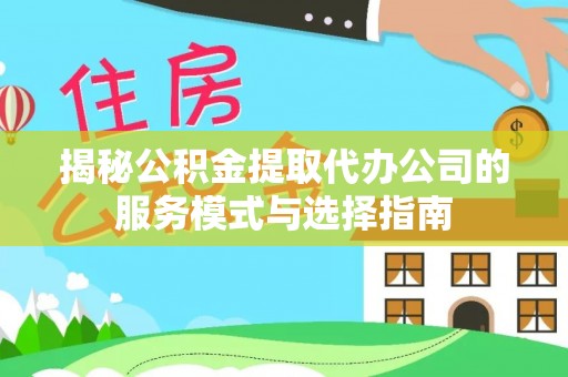 牡丹江揭秘公积金提取代办公司的服务模式与选择指南
