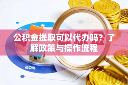 牡丹江公积金提取可以代办吗？了解政策与操作流程