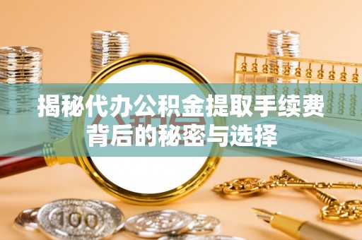 牡丹江揭秘代办公积金提取手续费背后的秘密与选择