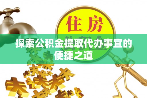 牡丹江探索公积金提取代办事宜的便捷之道