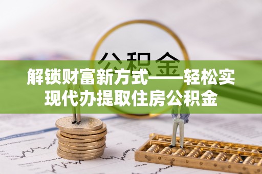 牡丹江解锁财富新方式——轻松实现代办提取住房公积金