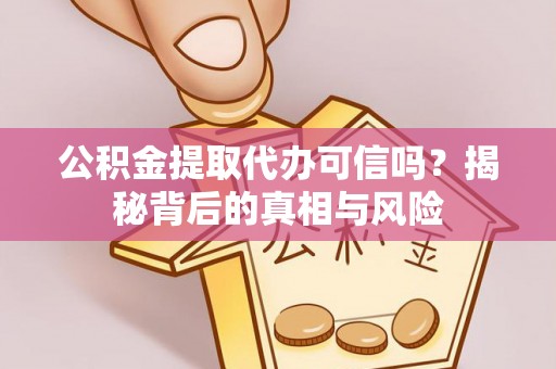 牡丹江公积金提取代办可信吗？揭秘背后的真相与风险