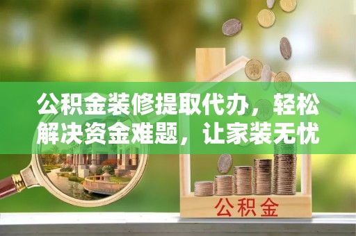 牡丹江公积金装修提取代办，轻松解决资金难题，让家装无忧