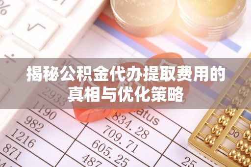 牡丹江揭秘公积金代办提取费用的真相与优化策略