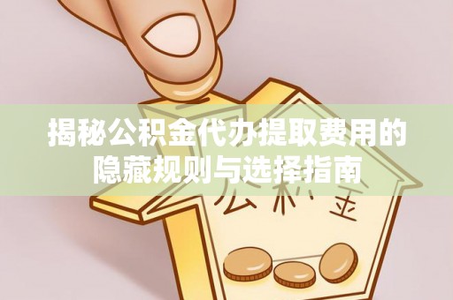 牡丹江揭秘公积金代办提取费用的隐藏规则与选择指南