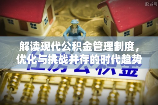 牡丹江解读现代公积金管理制度，优化与挑战并存的时代趋势