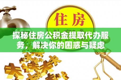 牡丹江探秘住房公积金提取代办服务，解决你的困惑与疑虑