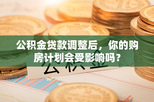牡丹江公积金贷款调整后，你的购房计划会受影响吗？