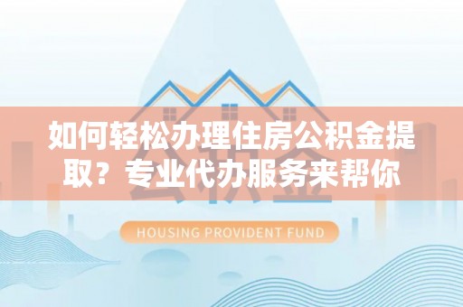 牡丹江如何轻松办理住房公积金提取？专业代办服务来帮你