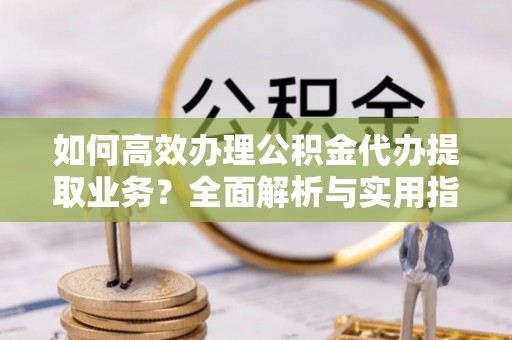 牡丹江如何高效办理公积金代办提取业务？全面解析与实用指南