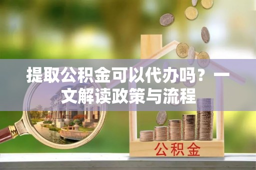 牡丹江提取公积金可以代办吗？一文解读政策与流程