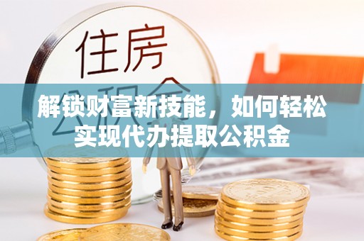 牡丹江解锁财富新技能，如何轻松实现代办提取公积金