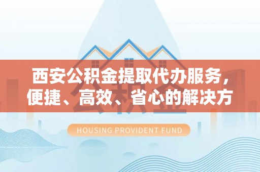 牡丹江西安公积金提取代办服务，便捷、高效、省心的解决方案