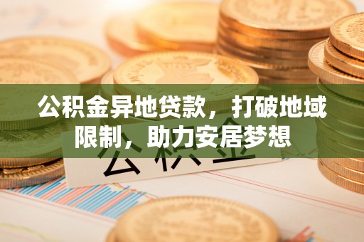牡丹江公积金异地贷款，打破地域限制，助力安居梦想