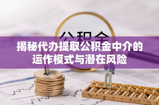 牡丹江揭秘代办提取公积金中介的运作模式与潜在风险