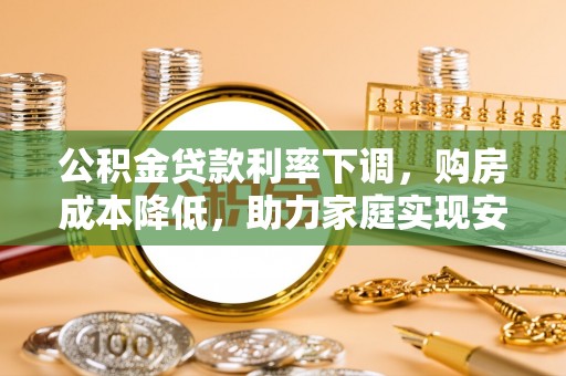牡丹江公积金贷款利率下调，购房成本降低，助力家庭实现安居梦