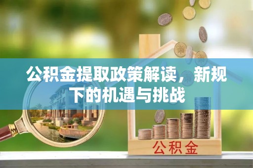 牡丹江公积金提取政策解读，新规下的机遇与挑战