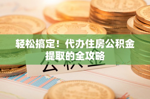 牡丹江轻松搞定！代办住房公积金提取的全攻略