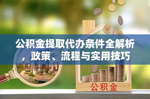 牡丹江公积金提取代办条件全解析，政策、流程与实用技巧