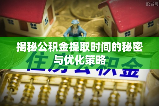 牡丹江揭秘公积金提取时间的秘密与优化策略