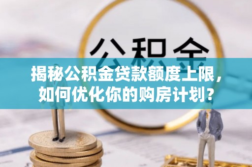 牡丹江揭秘公积金贷款额度上限，如何优化你的购房计划？