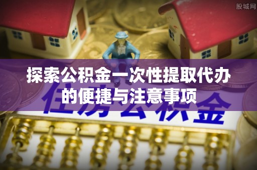 牡丹江探索公积金一次性提取代办的便捷与注意事项