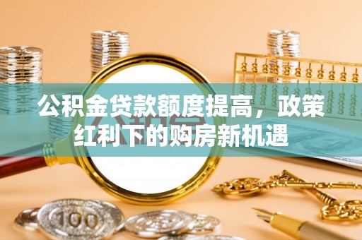 牡丹江公积金贷款额度提高，政策红利下的购房新机遇