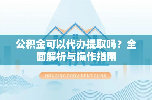 牡丹江公积金可以代办提取吗？全面解析与操作指南