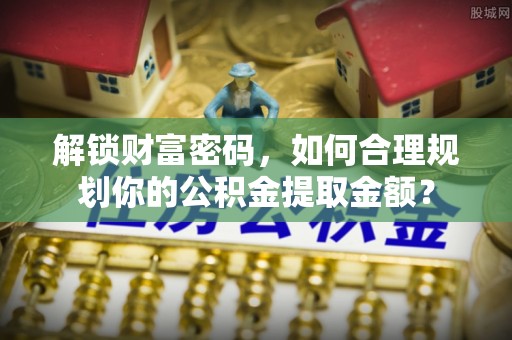 牡丹江解锁财富密码，如何合理规划你的公积金提取金额？