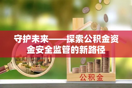 牡丹江守护未来——探索公积金资金安全监管的新路径