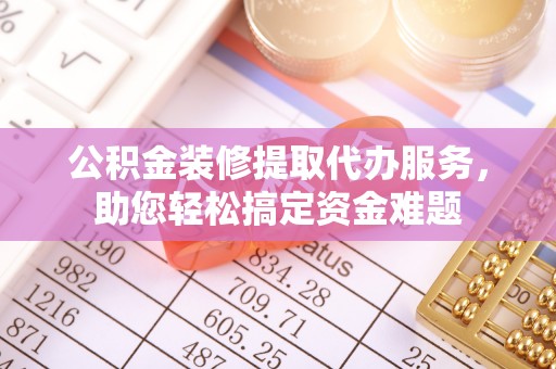 牡丹江公积金装修提取代办服务，助您轻松搞定资金难题