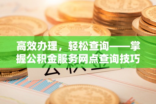 牡丹江高效办理，轻松查询——掌握公积金服务网点查询技巧