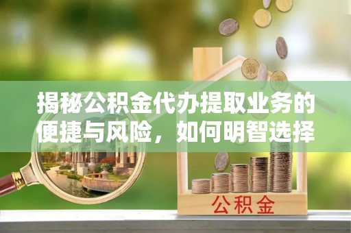 牡丹江揭秘公积金代办提取业务的便捷与风险，如何明智选择？