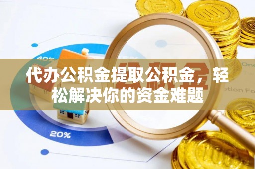 牡丹江代办公积金提取公积金，轻松解决你的资金难题