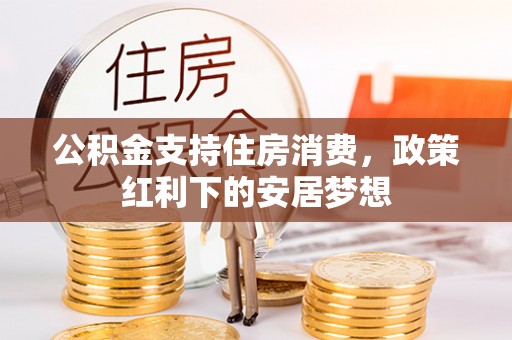 牡丹江公积金支持住房消费，政策红利下的安居梦想