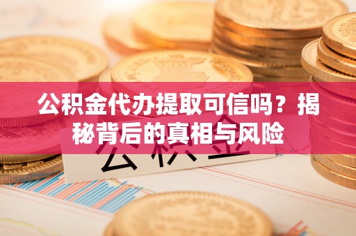 牡丹江公积金代办提取可信吗？揭秘背后的真相与风险