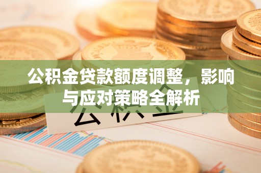 牡丹江公积金贷款额度调整，影响与应对策略全解析