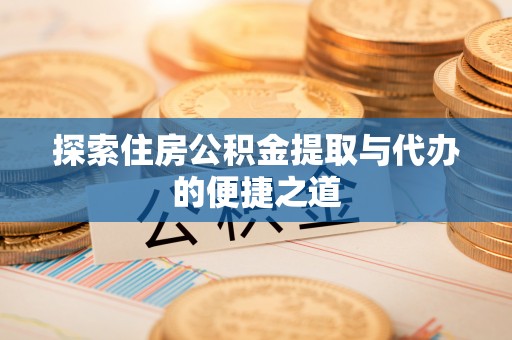 牡丹江探索住房公积金提取与代办的便捷之道