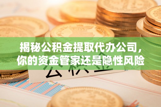 牡丹江揭秘公积金提取代办公司，你的资金管家还是隐性风险？