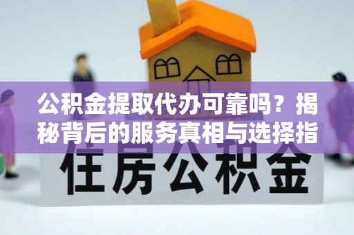 牡丹江公积金提取代办可靠吗？揭秘背后的服务真相与选择指南