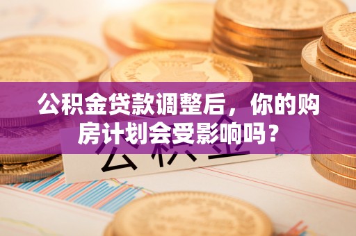 牡丹江公积金贷款调整后，你的购房计划会受影响吗？