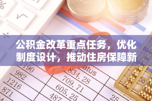 牡丹江公积金改革重点任务，优化制度设计，推动住房保障新发展