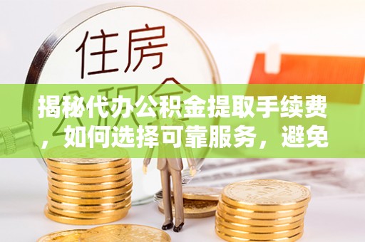 牡丹江揭秘代办公积金提取手续费，如何选择可靠服务，避免隐形陷阱