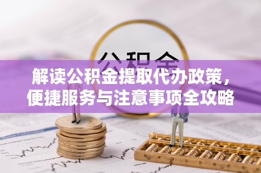 牡丹江解读公积金提取代办政策，便捷服务与注意事项全攻略