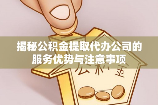 牡丹江揭秘公积金提取代办公司的服务优势与注意事项