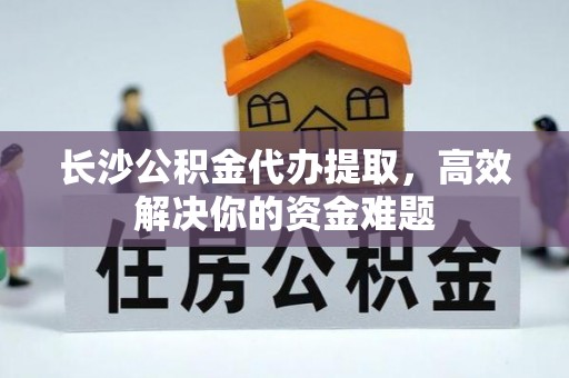牡丹江长沙公积金代办提取，高效解决你的资金难题